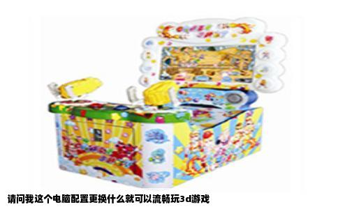 请问我这个电脑配置更换什么就可以流畅玩3d游戏