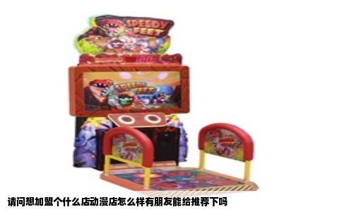 请问想加盟个什么店动漫店怎么样有朋友能给推荐下吗