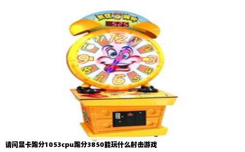 请问显卡跑分1053cpu跑分3850能玩什么射击游戏