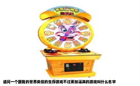 请问一个跟我的世界类似的生存游戏不过更加逼真的游戏叫什么名字