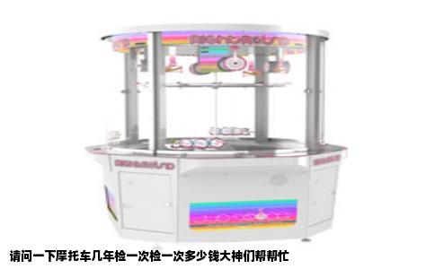 请问一下摩托车几年检一次检一次多少钱大神们帮帮忙