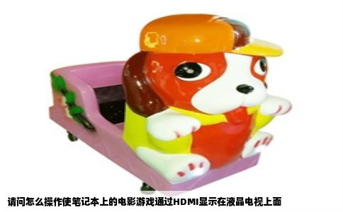 请问怎么操作使笔记本上的电影游戏通过HDMI显示在液晶电视上面