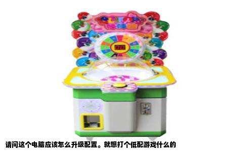 请问这个电脑应该怎么升级配置。就想打个低配游戏什么的