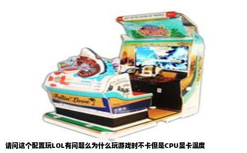 请问这个配置玩LOL有问题么为什么玩游戏时不卡但是CPU显卡温度