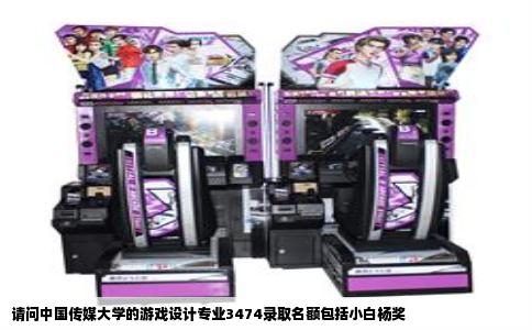 请问中国传媒大学的游戏设计专业3474录取名额包括小白杨奖