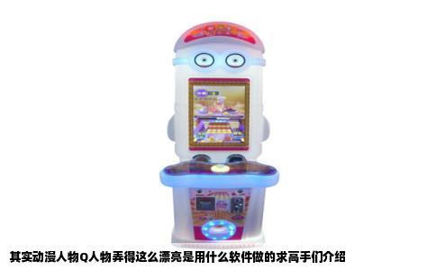 其实动漫人物Q人物弄得这么漂亮是用什么软件做的求高手们介绍