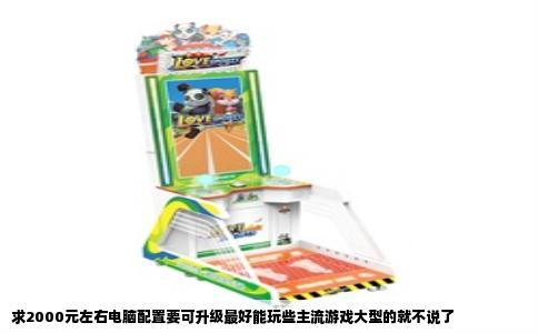 求2000元左右电脑配置要可升级最好能玩些主流游戏大型的就不说了