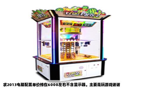 求2013电脑配置单价格在6000左右不含显示器。主要是玩游戏谢谢