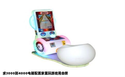 求3000到4000电脑配置家里玩游戏用自攒