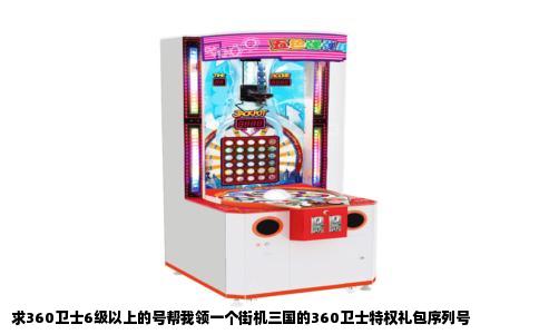 求360卫士6级以上的号帮我领一个街机三国的360卫士特权礼包序列号