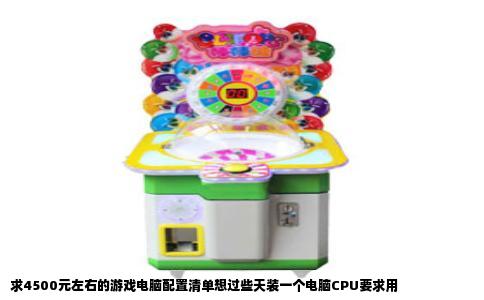 求4500元左右的游戏电脑配置清单想过些天装一个电脑CPU要求用