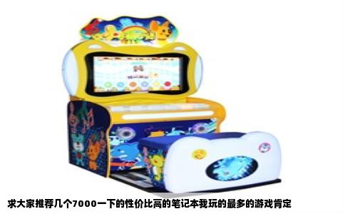 求大家推荐几个7000一下的性价比高的笔记本我玩的最多的游戏肯定