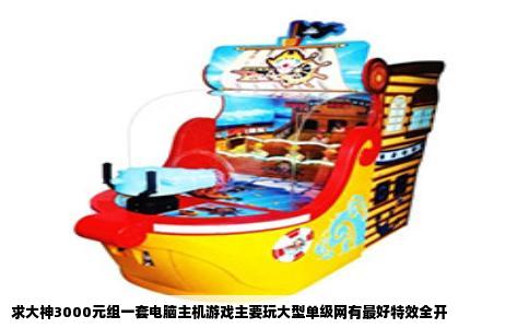 求大神3000元组一套电脑主机游戏主要玩大型单级网有最好特效全开