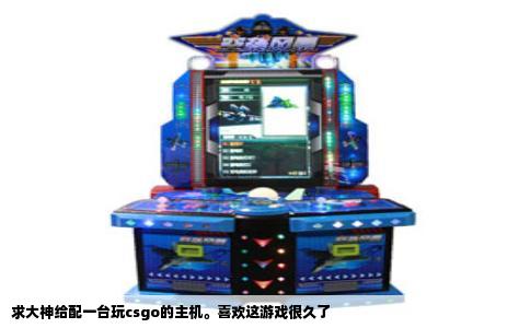 求大神给配一台玩csgo的主机。喜欢这游戏很久了
