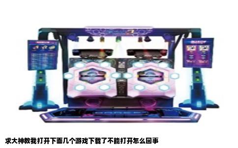 求大神教我打开下面几个游戏下载了不能打开怎么回事