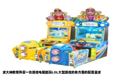 求大神教想购买一台游戏电脑能玩LOL大型游戏的各方面的配置需求