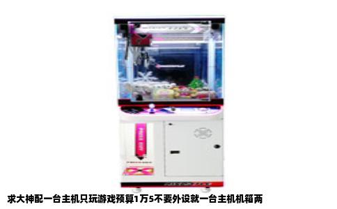 求大神配一台主机只玩游戏预算1万5不要外设就一台主机机箱两