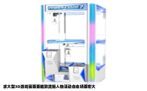 求大型3D游戏画面要精致流畅人物活动自由场面宏大
