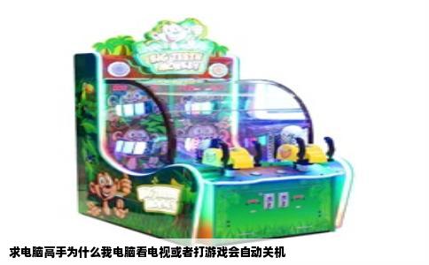 求电脑高手为什么我电脑看电视或者打游戏会自动关机