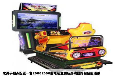 求高手指点配置一台20002500的电脑主要玩游戏最好希望能通杀