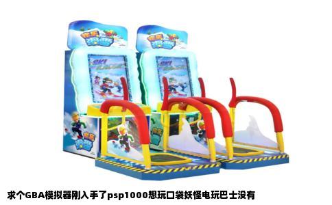 求个GBA模拟器刚入手了psp1000想玩口袋妖怪电玩巴士没有