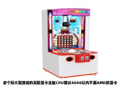 求个玩大型游戏的高配显卡主板CPU建议4000以内不要AMD的显卡