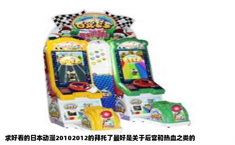 求好看的日本动漫20102012的拜托了最好是关于后宫和热血之类的