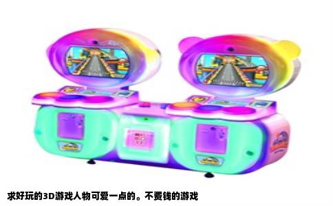 求好玩的3D游戏人物可爱一点的。不费钱的游戏