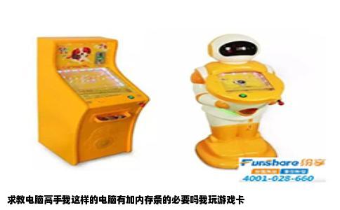 求教电脑高手我这样的电脑有加内存条的必要吗我玩游戏卡