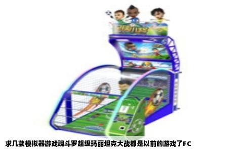 求几款模拟器游戏魂斗罗超级玛丽坦克大战都是以前的游戏了FC
