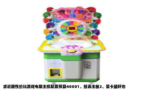 求近期性价比游戏电脑主机配置预算40001、技嘉主板2、显卡最好也