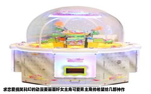 求恋爱搞笑科幻的动漫要画面好女主角可爱男主角帅希望给几部神作