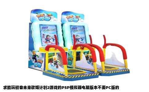 求能玩初音未来歌姬计划2游戏的PSP模拟器电脑版本不要PC版的