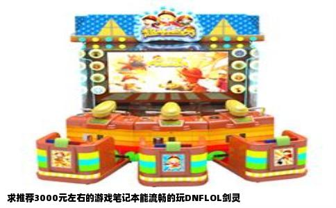 求推荐3000元左右的游戏笔记本能流畅的玩DNFLOL剑灵