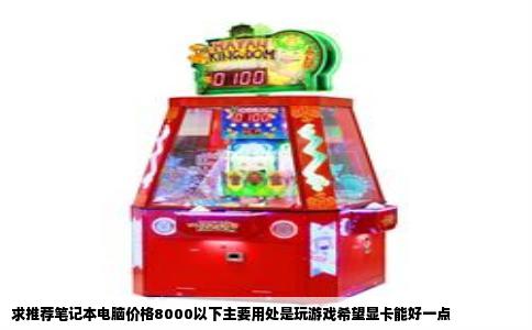 求推荐笔记本电脑价格8000以下主要用处是玩游戏希望显卡能好一点