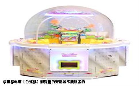 求推荐电脑【台式机】游戏用的好配置不要组装的