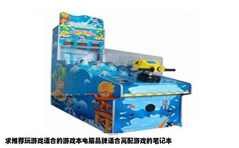 求推荐玩游戏适合的游戏本电脑品牌适合高配游戏的笔记本