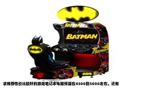 求推荐性价比较好的游戏笔记本电脑预算在4500到5000左右。还有