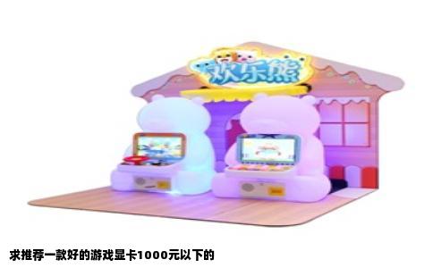 求推荐一款好的游戏显卡1000元以下的