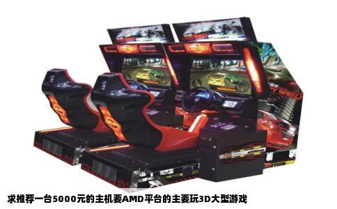 求推荐一台5000元的主机要AMD平台的主要玩3D大型游戏