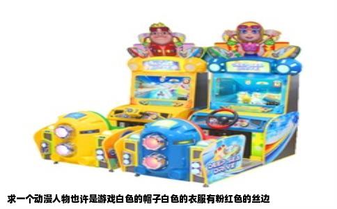 求一个动漫人物也许是游戏白色的帽子白色的衣服有粉红色的丝边