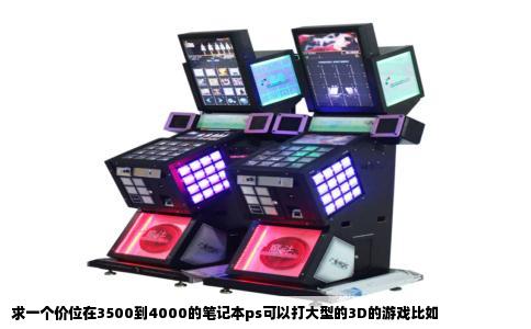 求一个价位在3500到4000的笔记本ps可以打大型的3D的游戏比如