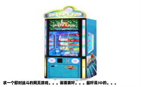 求一个即时战斗的网页游戏。。。画面要好。。。最好是3D的。。。