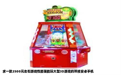 求一款2500元左右游戏性能强能玩大型3D游戏的双核安卓手机