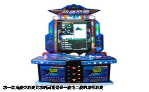 求一款海战类游戏要求时间背景是一战或二战的单机游戏
