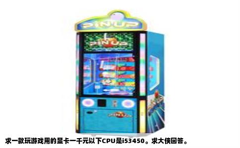 求一款玩游戏用的显卡一千元以下CPU是i53450。求大侠回答。