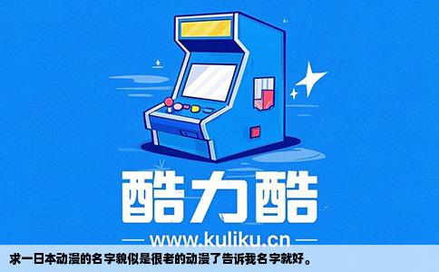 求一日本动漫的名字貌似是很老的动漫了告诉我名字就好。