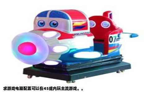求游戏电脑配置可以在45或内玩主流游戏。。