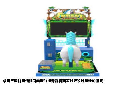 求与三国群英传相同类型的培养武将两军对阵攻城略地的游戏