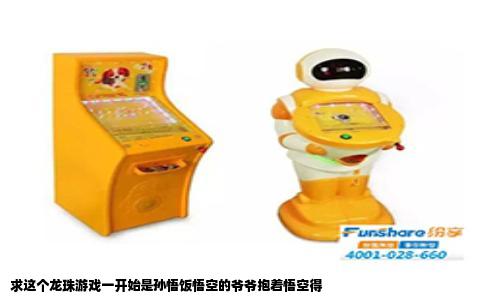 求这个龙珠游戏一开始是孙悟饭悟空的爷爷抱着悟空得